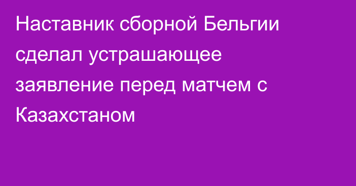 Наставник сборной Бельгии сделал устрашающее заявление перед матчем с Казахстаном