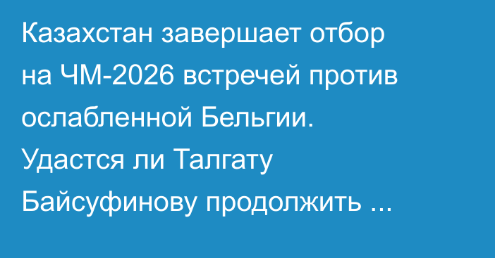 Казахстан завершает отбор на ЧМ-2026 встречей против ослабленной Бельгии. Удастся ли Талгату Байсуфинову продолжить серию без поражений?