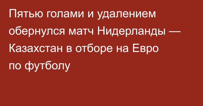 Пятью голами и удалением обернулся матч Нидерланды — Казахстан в отборе на Евро по футболу