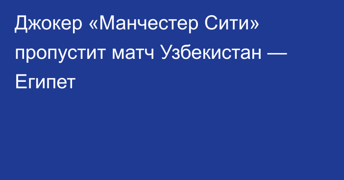 Джокер «Манчестер Сити» пропустит матч Узбекистан — Египет
