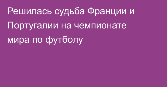 Решилась судьба Франции и Португалии на чемпионате мира по футболу