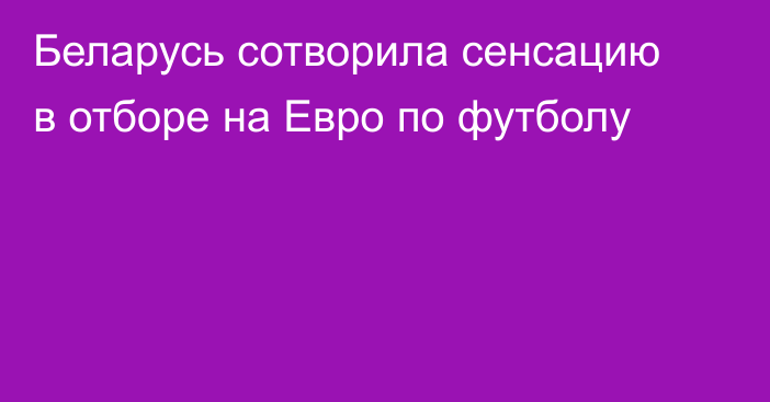 Беларусь сотворила сенсацию в отборе на Евро по футболу