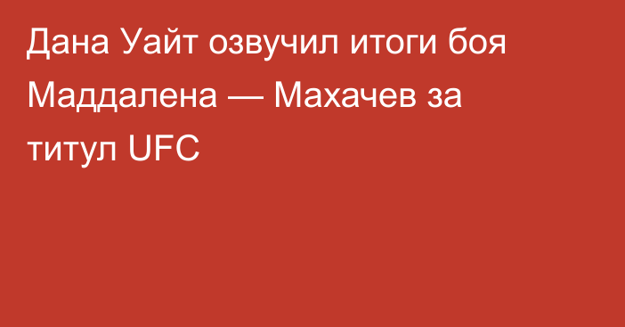 Дана Уайт озвучил итоги боя Маддалена — Махачев за титул UFC