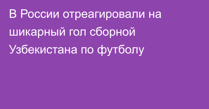 В России отреагировали на шикарный гол сборной Узбекистана по футболу