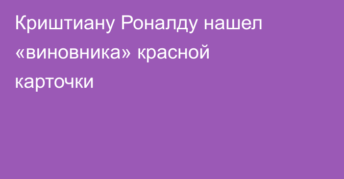 Криштиану Роналду нашел «виновника» красной карточки