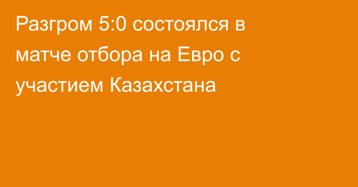 Разгром 5:0 состоялся в матче отбора на Евро с участием Казахстана