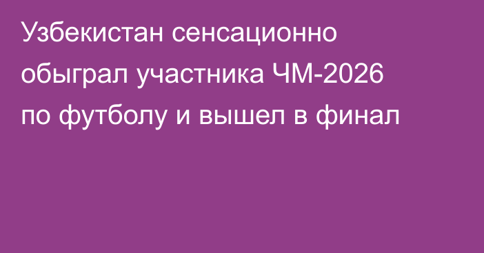 Узбекистан сенсационно обыграл участника ЧМ-2026 по футболу и вышел в финал