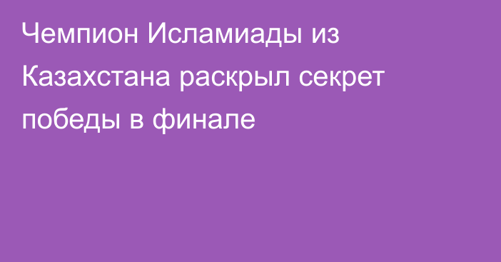 Чемпион Исламиады из Казахстана раскрыл секрет победы в финале