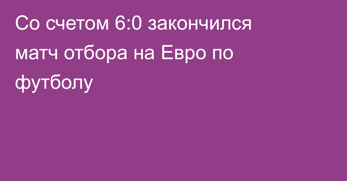 Со счетом 6:0 закончился матч отбора на Евро по футболу