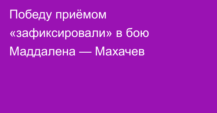 Победу приёмом «зафиксировали» в бою Маддалена — Махачев
