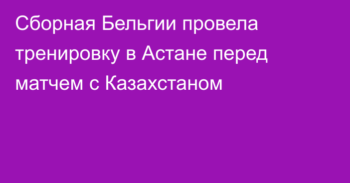 Сборная Бельгии провела тренировку в Астане перед матчем с Казахстаном