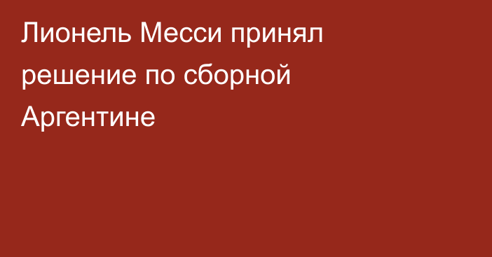 Лионель Месси принял решение по сборной Аргентине