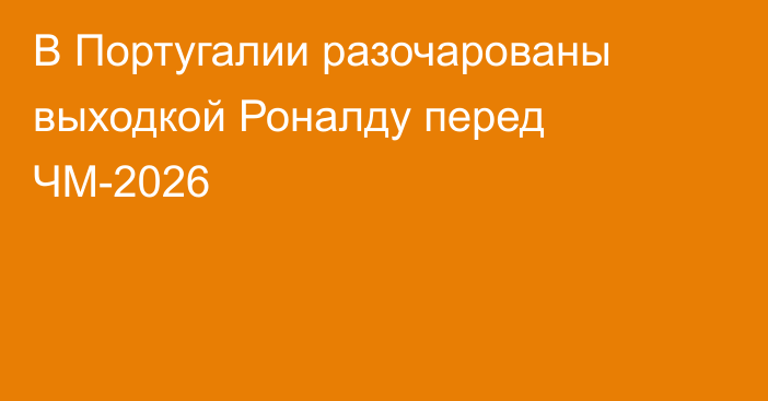 В Португалии разочарованы выходкой Роналду перед ЧМ-2026