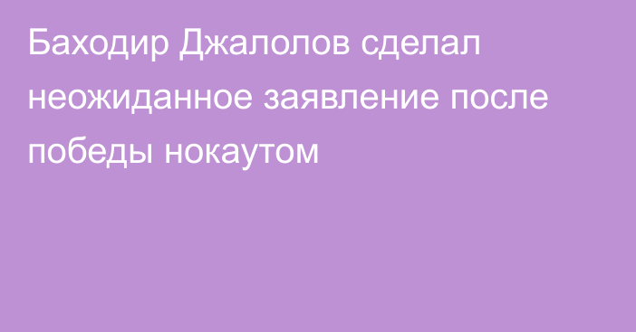 Баходир Джалолов сделал неожиданное заявление после победы нокаутом