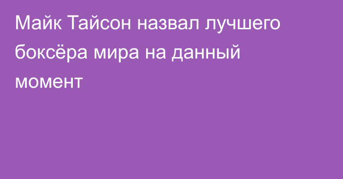 Майк Тайсон назвал лучшего боксёра мира на данный момент