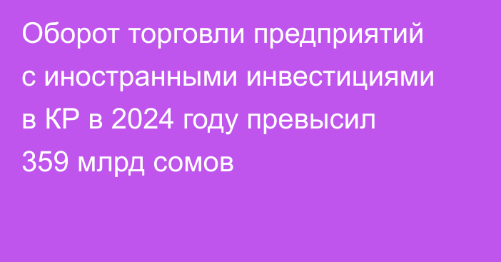 Оборот торговли предприятий с иностранными инвестициями в КР в 2024 году превысил 359 млрд сомов