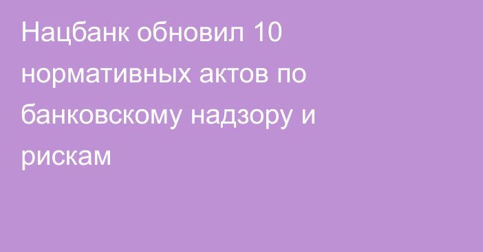 Нацбанк обновил 10 нормативных актов по банковскому надзору и рискам