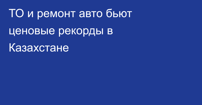 ТО и ремонт авто бьют ценовые рекорды в Казахстане