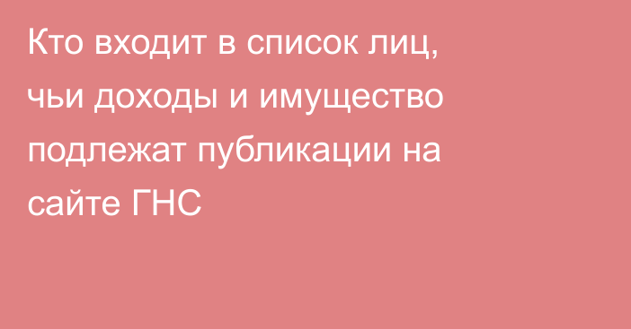 Кто входит в список лиц, чьи доходы и имущество подлежат публикации на сайте ГНС