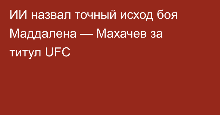 ИИ назвал точный исход боя Маддалена — Махачев за титул UFC
