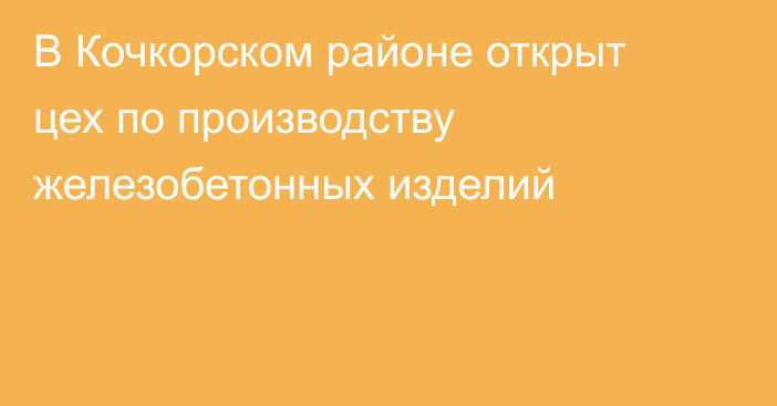 В Кочкорском районе открыт цех по производству железобетонных изделий