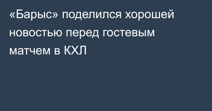 «Барыс» поделился хорошей новостью перед гостевым матчем в КХЛ