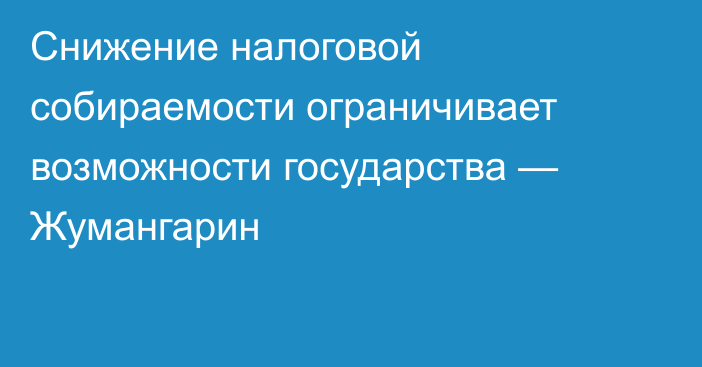 Снижение налоговой собираемости ограничивает возможности государства — Жумангарин