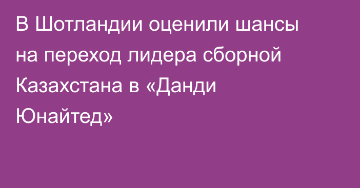 В Шотландии оценили шансы на переход лидера сборной Казахстана в «Данди Юнайтед»