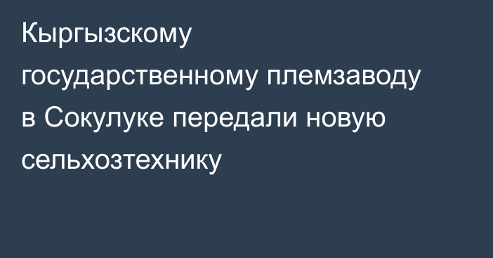 Кыргызскому государственному племзаводу в Сокулуке передали новую сельхозтехнику