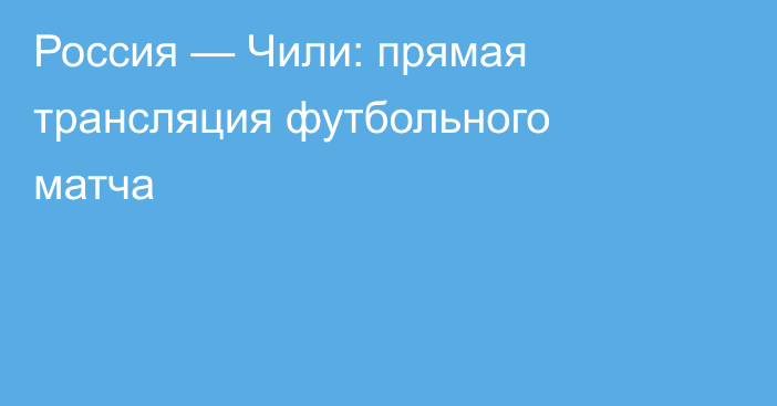Россия — Чили: прямая трансляция футбольного матча