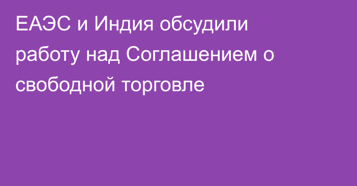 ЕАЭС и Индия обсудили работу над Соглашением о свободной торговле