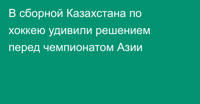 В сборной Казахстана по хоккею удивили решением перед чемпионатом Азии
