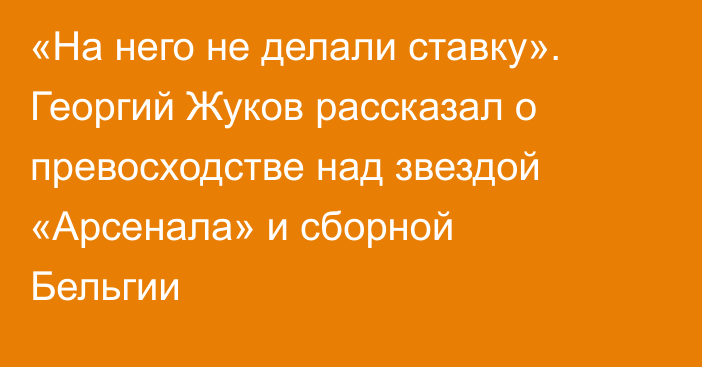 «На него не делали ставку». Георгий Жуков рассказал о превосходстве над звездой «Арсенала» и сборной Бельгии