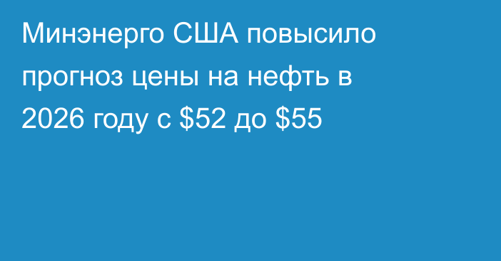 Минэнерго США повысило прогноз цены на нефть в 2026 году с $52 до $55