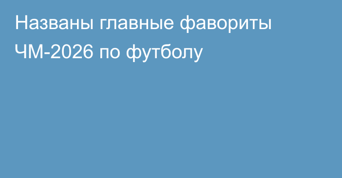 Названы главные фавориты ЧМ-2026 по футболу