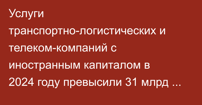 Услуги транспортно-логистических и телеком-компаний с иностранным капиталом в 2024 году превысили 31 млрд сомов