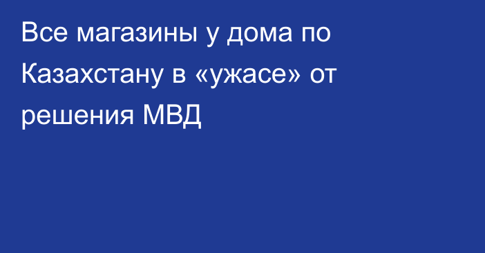 Все магазины у дома по Казахстану в «ужасе» от решения МВД