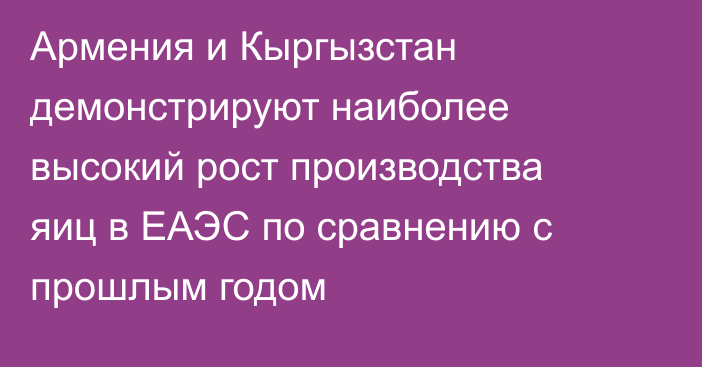 Армения и Кыргызстан демонстрируют наиболее высокий рост производства яиц в ЕАЭС по сравнению с прошлым годом