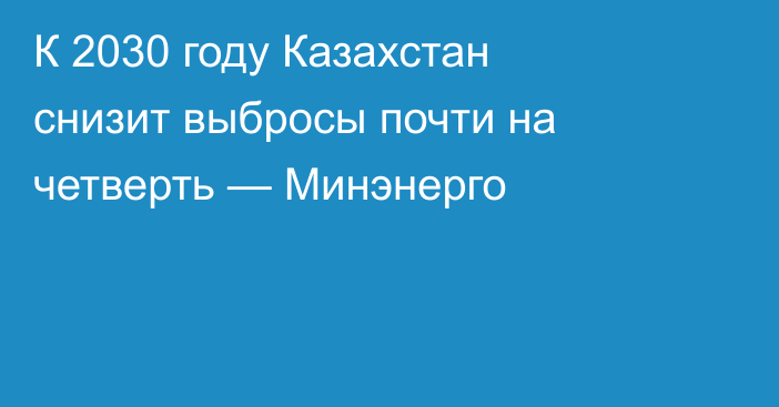 К 2030 году Казахстан снизит выбросы почти на четверть — Минэнерго