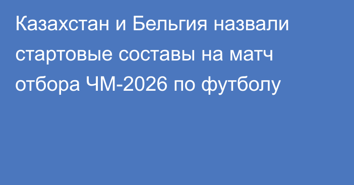 Казахстан и Бельгия назвали стартовые составы на матч отбора ЧМ-2026 по футболу