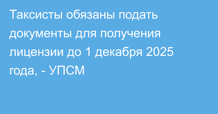 Таксисты обязаны подать документы для получения лицензии до 1 декабря 2025 года, - УПСМ