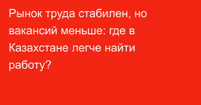 Рынок труда стабилен, но вакансий меньше: где в Казахстане легче найти работу?