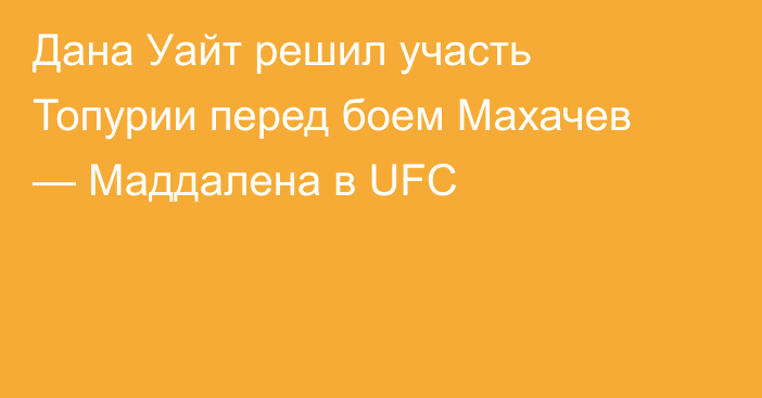 Дана Уайт решил участь Топурии перед боем Махачев — Маддалена в UFC