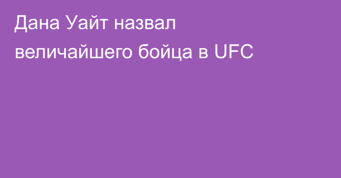 Дана Уайт назвал величайшего бойца в UFC