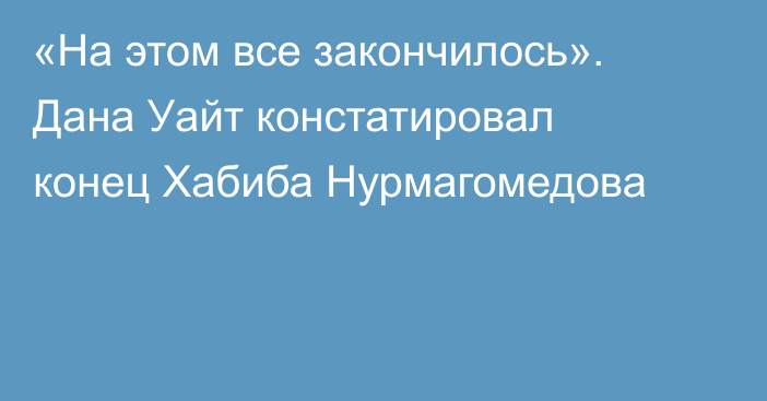 «На этом все закончилось». Дана Уайт констатировал конец Хабиба Нурмагомедова
