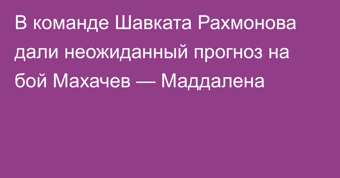 В команде Шавката Рахмонова дали неожиданный прогноз на бой Махачев — Маддалена