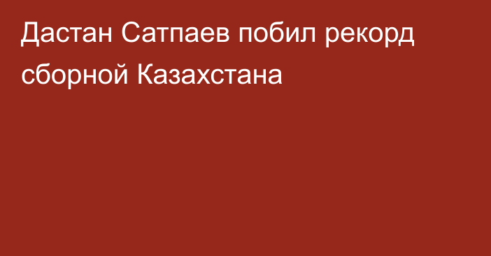 Дастан Сатпаев побил рекорд сборной Казахстана