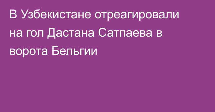В Узбекистане отреагировали на гол Дастана Сатпаева в ворота Бельгии