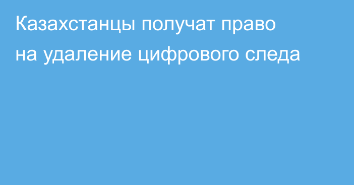 Казахстанцы получат право на удаление цифрового следа