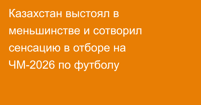 Казахстан выстоял в меньшинстве и сотворил сенсацию в отборе на ЧМ-2026 по футболу